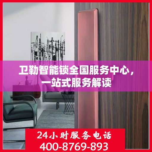 卫勒智能锁全国服务中心，一站式服务解读
