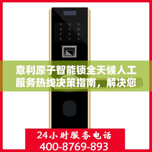 意利原子智能锁全天候人工服务热线决策指南，解决您的锁事无忧