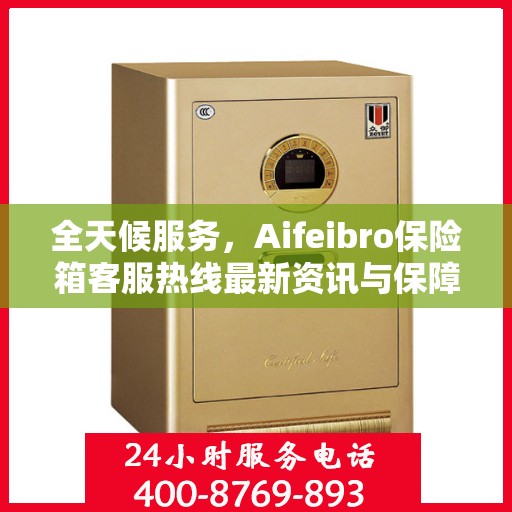 全天候服务，Aifeibro保险箱客服热线最新资讯与保障