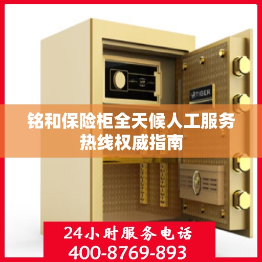 铭和保险柜全天候人工服务热线权威指南