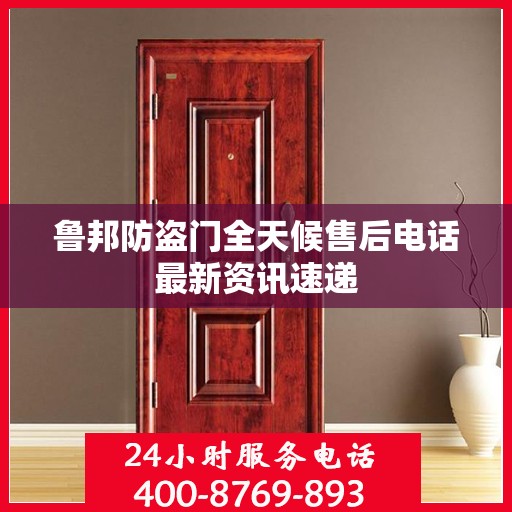 鲁邦防盗门全天候售后电话最新资讯速递