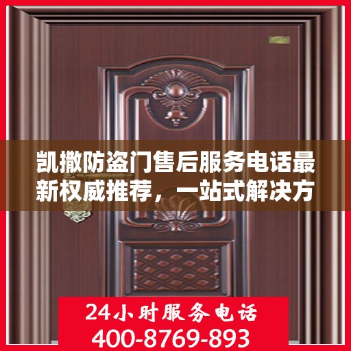 凯撒防盗门售后服务电话最新权威推荐，一站式解决方案的贴心服务热线。