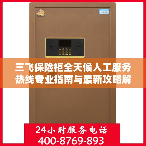 三飞保险柜全天候人工服务热线专业指南与最新攻略解密