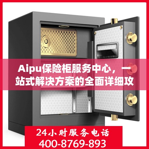 Aipu保险柜服务中心，一站式解决方案的全面详细攻略