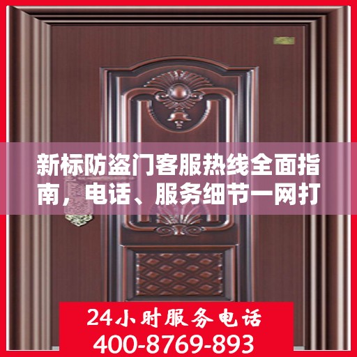 新标防盗门客服热线全面指南，电话、服务细节一网打尽