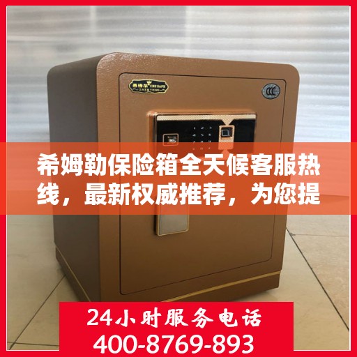 希姆勒保险箱全天候客服热线，最新权威推荐，为您提供不间断服务保障