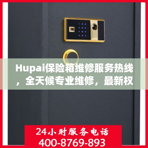 Hupai保险箱维修服务热线，全天候专业维修，最新权威推荐
