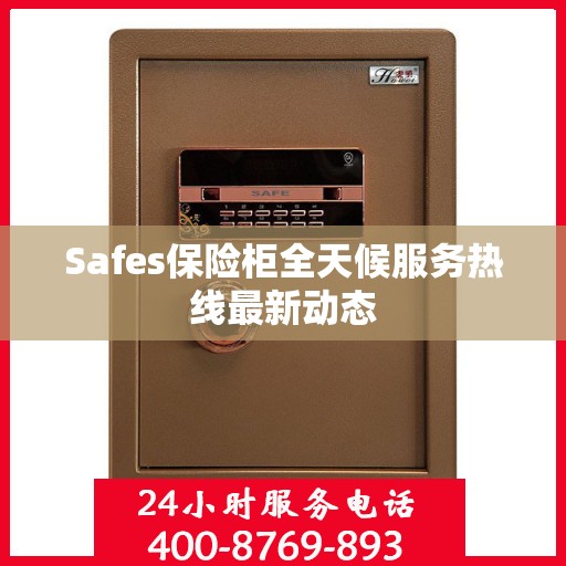 Safes保险柜全天候服务热线最新动态