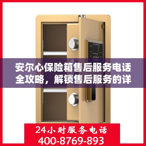 安尔心保险箱售后服务电话全攻略，解锁售后服务的详细步骤与注意事项