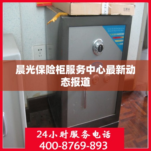 晨光保险柜服务中心最新动态报道