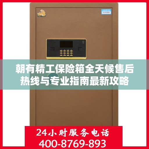 朝有精工保险箱全天候售后热线与专业指南最新攻略