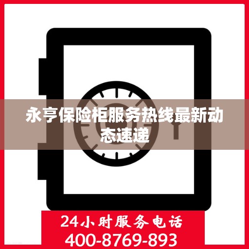 永亨保险柜服务热线最新动态速递