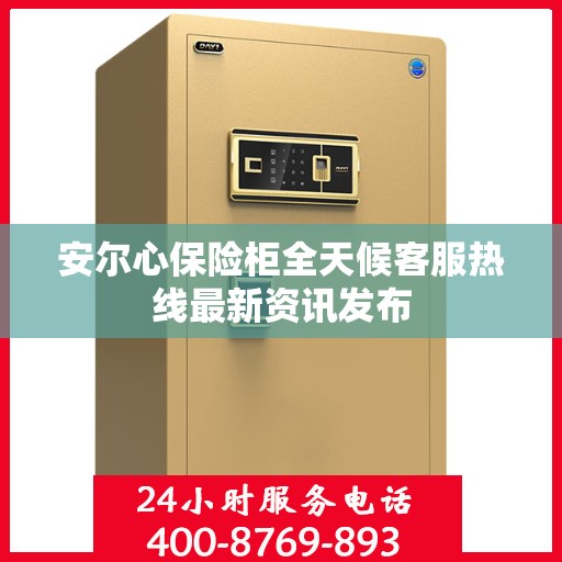 安尔心保险柜全天候客服热线最新资讯发布