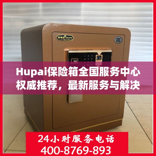 Hupai保险箱全国服务中心权威推荐，最新服务与解决方案指南