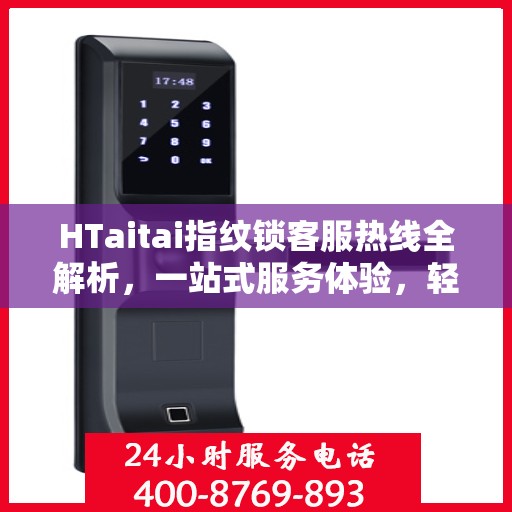HTaitai指纹锁客服热线全解析，一站式服务体验，轻松解决您的疑问和需求
