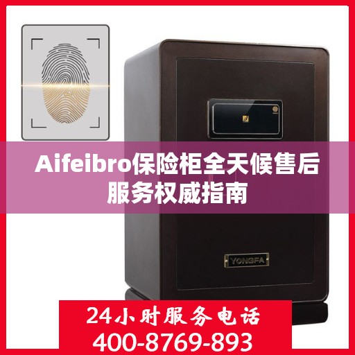 Aifeibro保险柜全天候售后服务权威指南