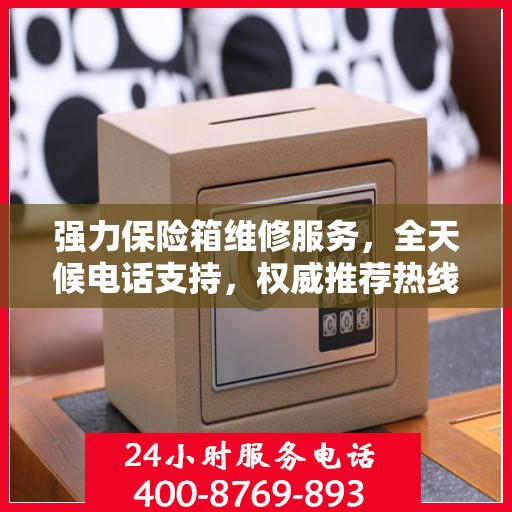 强力保险箱维修服务，全天候电话支持，权威推荐热线