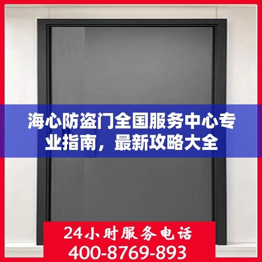 海心防盗门全国服务中心专业指南，最新攻略大全