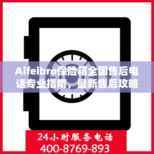 Aifeibro保险箱全国售后电话专业指南，最新售后攻略与联系方式