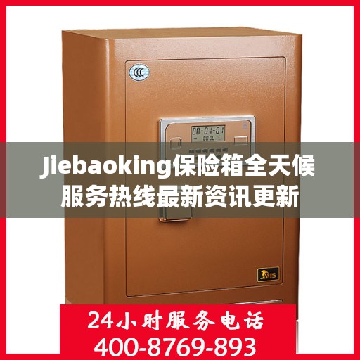 Jiebaoking保险箱全天候服务热线最新资讯更新