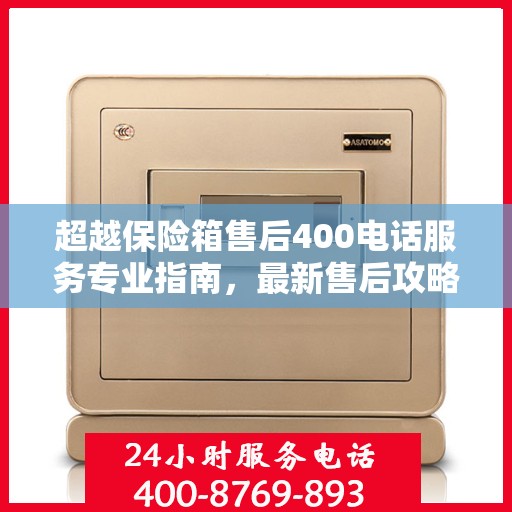 超越保险箱售后400电话服务专业指南，最新售后攻略与指南