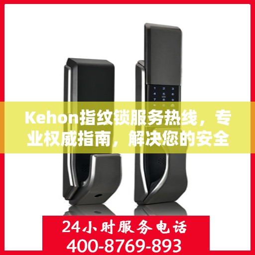 Kehon指纹锁服务热线，专业权威指南，解决您的安全锁事问题