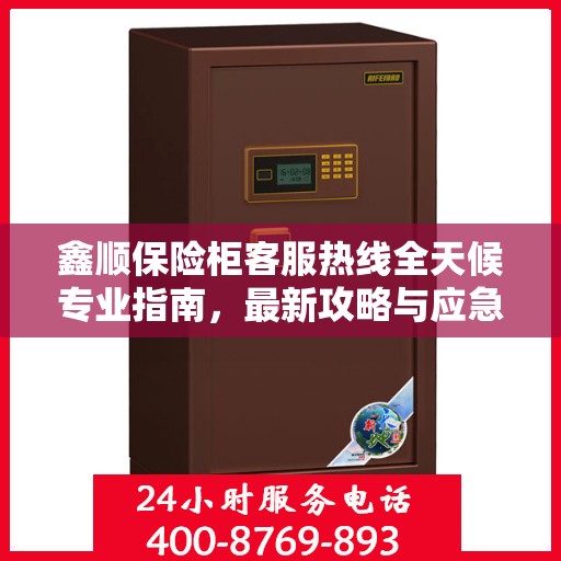 鑫顺保险柜客服热线全天候专业指南，最新攻略与应急响应服务