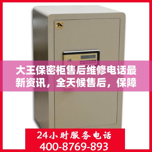 大王保密柜售后维修电话最新资讯，全天候售后，保障无忧服务