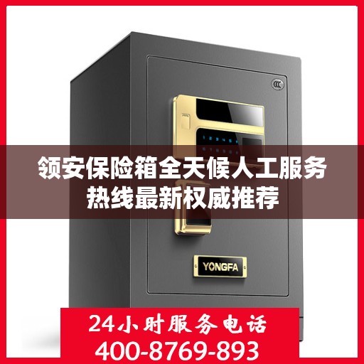 领安保险箱全天候人工服务热线最新权威推荐