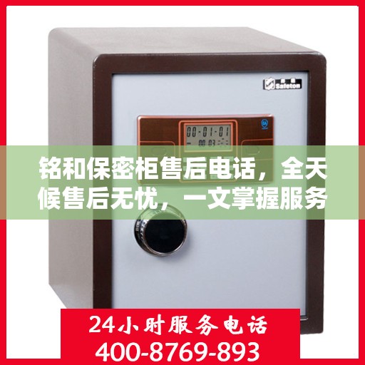 铭和保密柜售后电话，全天候售后无忧，一文掌握服务热线