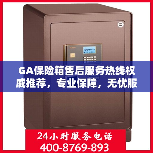 GA保险箱售后服务热线权威推荐，专业保障，无忧服务