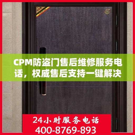 CPM防盗门售后维修服务电话，权威售后支持一键解决