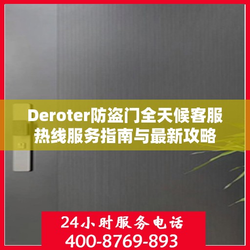 Deroter防盗门全天候客服热线服务指南与最新攻略