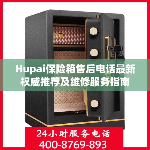 Hupai保险箱售后电话最新权威推荐及维修服务指南
