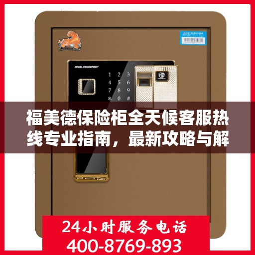 福美德保险柜全天候客服热线专业指南，最新攻略与解决方案