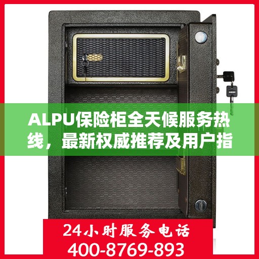ALPU保险柜全天候服务热线，最新权威推荐及用户指南