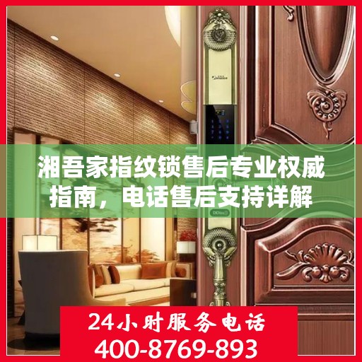 湘吾家指纹锁售后专业权威指南，电话售后支持详解