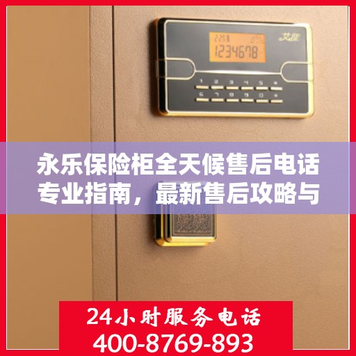 永乐保险柜全天候售后电话专业指南，最新售后攻略与联系方式