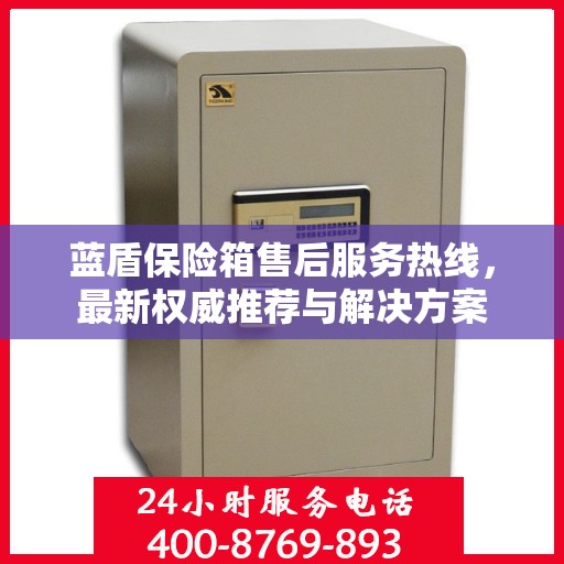 蓝盾保险箱售后服务热线，最新权威推荐与解决方案