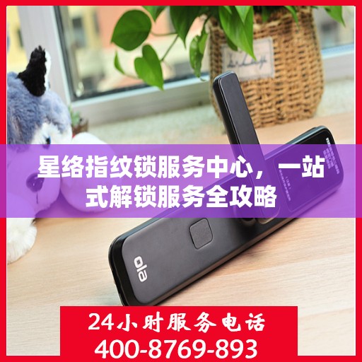 星络指纹锁服务中心，一站式解锁服务全攻略