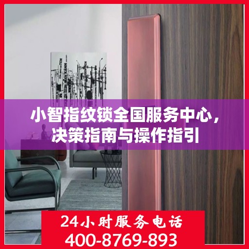 小智指纹锁全国服务中心，决策指南与操作指引