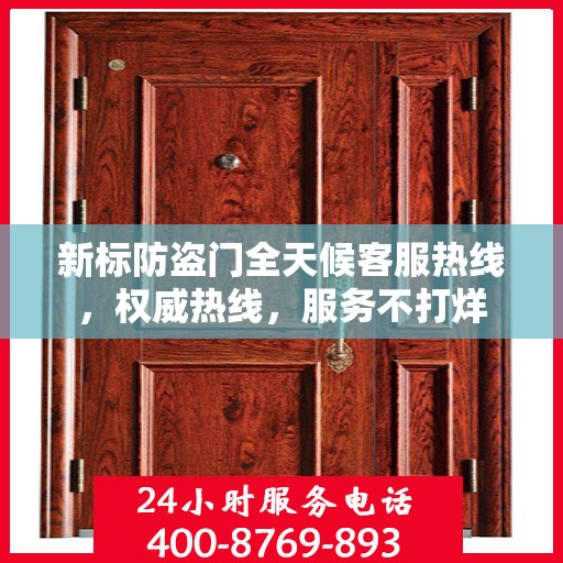 新标防盗门全天候客服热线，权威热线，服务不打烊