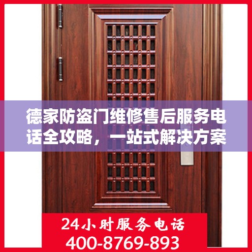 德家防盗门维修售后服务电话全攻略，一站式解决方案与详细联系方式
