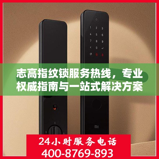 志高指纹锁服务热线，专业权威指南与一站式解决方案