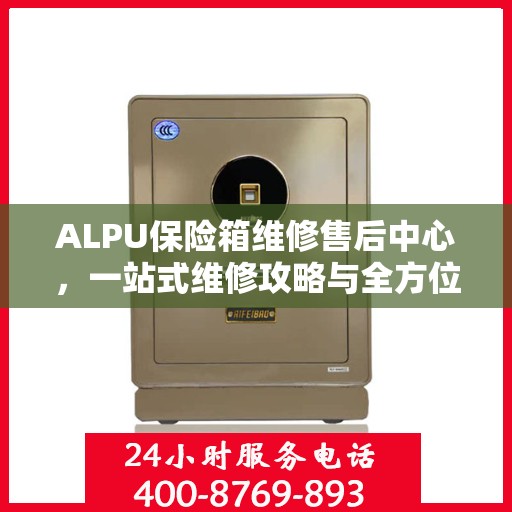 ALPU保险箱维修售后中心，一站式维修攻略与全方位服务解析