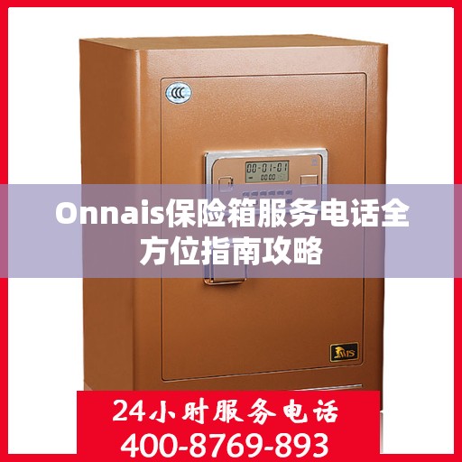 Onnais保险箱服务电话全方位指南攻略