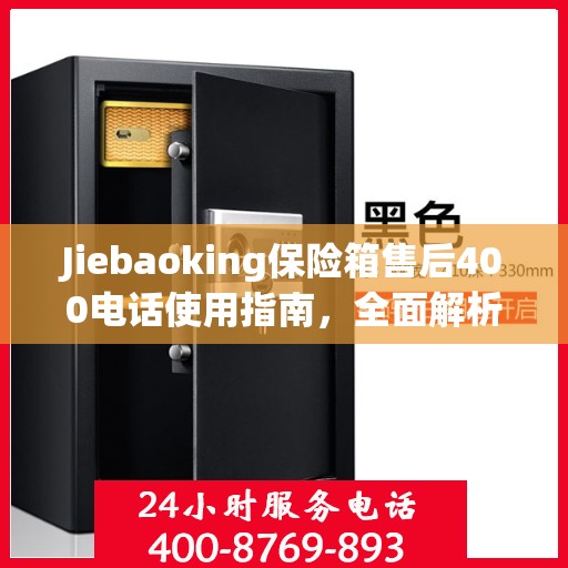 Jiebaoking保险箱售后400电话使用指南，全面解析售后服务的细节与攻略