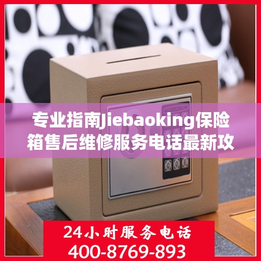 专业指南Jiebaoking保险箱售后维修服务电话最新攻略