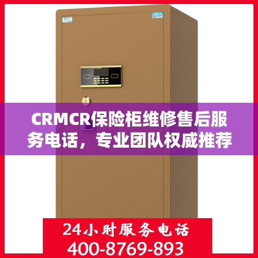 CRMCR保险柜维修售后服务电话，专业团队权威推荐，一站式解决您的维修需求