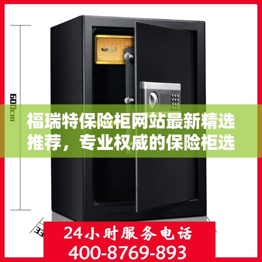 福瑞特保险柜网站最新精选推荐，专业权威的保险柜选购指南